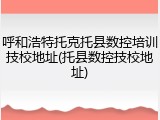 呼和浩特托克托县数控培训技校地址(托县数控技校地址)