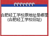 合肥轻工学校原地址是哪里(合肥轻工学校旧址)
