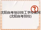 沈阳自考培训技工学校官网(沈阳自考技校)