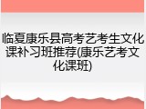 临夏康乐县高考艺考生文化课补习班推荐(康乐艺考文化课班)