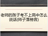 老师的孩子考不上高中怎么说话(师子落榜言)