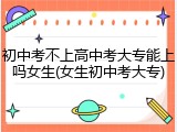 初中考不上高中考大专能上吗女生(女生初中考大专)