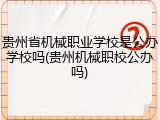 贵州省机械职业学校是公办学校吗(贵州机械职校公办吗)