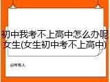 初中我考不上高中怎么办呢女生(女生初中考不上高中)