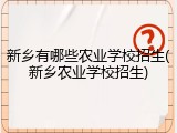 新乡有哪些农业学校招生(新乡农业学校招生)