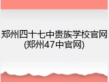 郑州四十七中贵族学校官网(郑州47中官网)