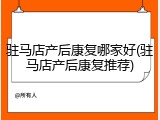 驻马店产后康复哪家好(驻马店产后康复推荐)