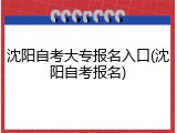 沈阳自考大专报名入口(沈阳自考报名)