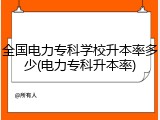 全国电力专科学校升本率多少(电力专科升本率)