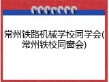常州铁路机械学校同学会(常州铁校同窗会)