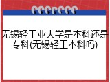 无锡轻工业大学是本科还是专科(无锡轻工本科吗)