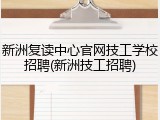 新洲复读中心官网技工学校招聘(新洲技工招聘)