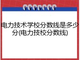 电力技术学校分数线是多少分(电力技校分数线)