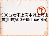 500分考不上高中能上吗山东(山东500分能上高中吗)