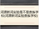 河源新河实验是不是贵族学校(河源新河实验贵族学校)