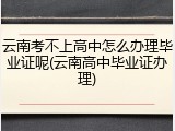云南考不上高中怎么办理毕业证呢(云南高中毕业证办理)