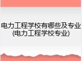 电力工程学校有哪些及专业(电力工程学校专业)