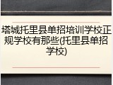 塔城托里县单招培训学校正规学校有那些(托里县单招学校)