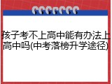 孩子考不上高中能有办法上高中吗(中考落榜升学途径)