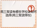 高三复读有哪些学校该如何选择(高三复读择校)