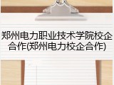 郑州电力职业技术学院校企合作(郑州电力校企合作)