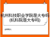 杭州科技职业学院是大专吗(杭科院是大专吗)