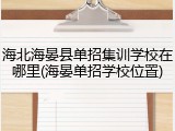海北海晏县单招集训学校在哪里(海晏单招学校位置)