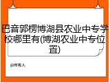 巴音郭楞博湖县农业中专学校哪里有(博湖农业中专位置)