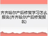 齐齐哈尔产后修复学习怎么报名(齐齐哈尔产后修复报名)
