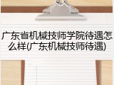 广东省机械技师学院待遇怎么样(广东机械技师待遇)