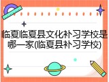 临夏临夏县文化补习学校是哪一家(临夏县补习学校)