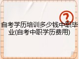 自考学历培训多少钱中职毕业(自考中职学历费用)