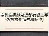 专科选机械制造都有哪些学校(机械制造专科院校)