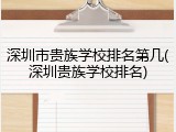 深圳市贵族学校排名第几(深圳贵族学校排名)