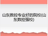 山东数控专业好的院校(山东数控强校)