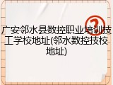 广安邻水县数控职业培训技工学校地址(邻水数控技校地址)