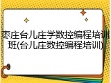 枣庄台儿庄学数控编程培训班(台儿庄数控编程培训)