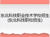 东北科技职业技术学校招生(东北科技职校招生)
