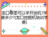 龙口哪里可以学开挖机?学费多少?(龙口挖掘机培训学费)
