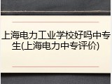 上海电力工业学校好吗中专生(上海电力中专评价)