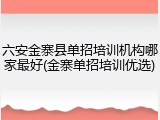 六安金寨县单招培训机构哪家最好(金寨单招培训优选)