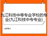 九江科技中等专业学校的专业(九江科技中专专业)