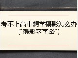 考不上高中想学摄影怎么办("摄影求学路")