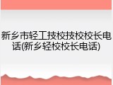新乡市轻工技校技校校长电话(新乡轻校校长电话)