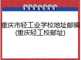 重庆市轻工业学校地址邮编(重庆轻工校邮址)