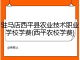 驻马店西平县农业技术职业学校学费(西平农校学费)
