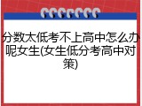 分数太低考不上高中怎么办呢女生(女生低分考高中对策)