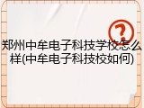 郑州中牟电子科技学校怎么样(中牟电子科技校如何)