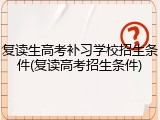 复读生高考补习学校招生条件(复读高考招生条件)