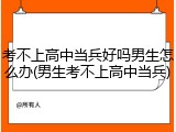 考不上高中当兵好吗男生怎么办(男生考不上高中当兵)